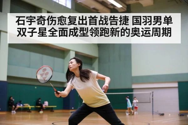 石宇奇伤愈复出首战告捷 国羽男单双子星全面成型领跑新的奥运周期