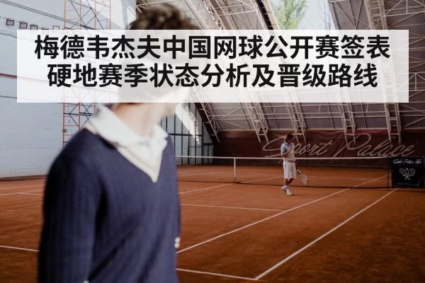 梅德韦杰夫中国网球公开赛签表 硬地赛季状态分析及晋级路线